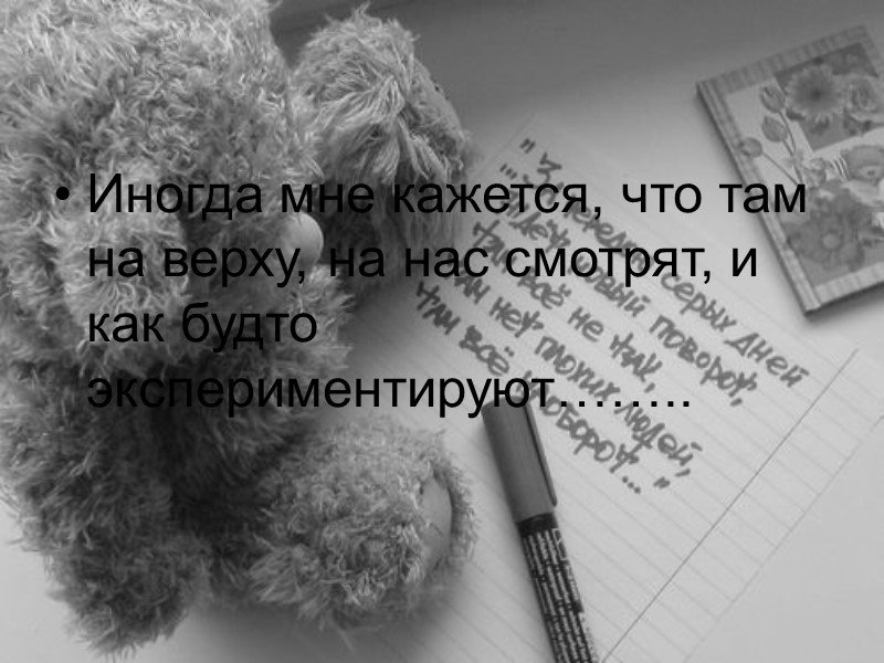 Иногда мне кажется, что там на верху, на нас смотрят, и как будто экспериментируют……..